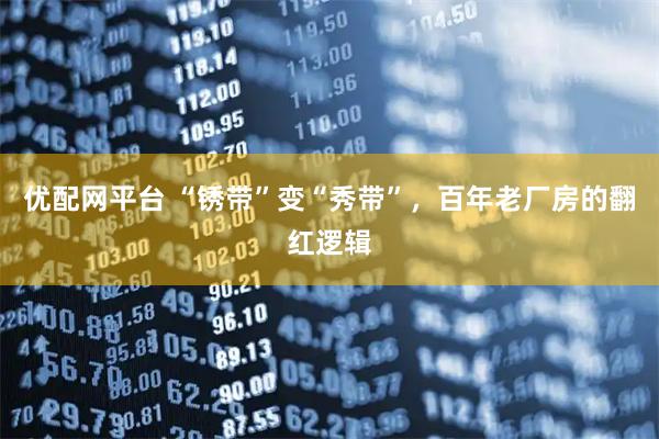 优配网平台 “锈带”变“秀带”，百年老厂房的翻红逻辑