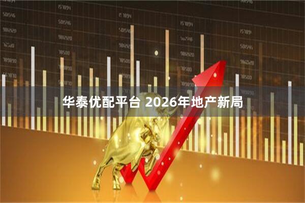 华泰优配平台 2026年地产新局