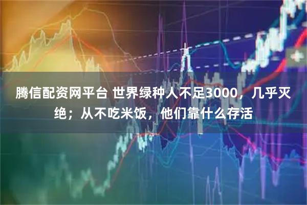 腾信配资网平台 世界绿种人不足3000，几乎灭绝；从不吃米饭，他们靠什么存活