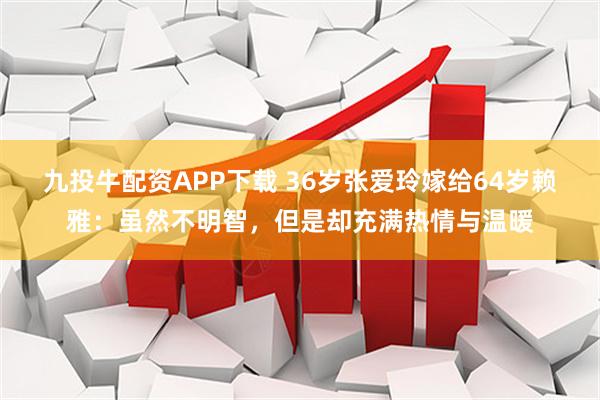 九投牛配资APP下载 36岁张爱玲嫁给64岁赖雅：虽然不明智，但是却充满热情与温暖